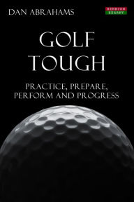 Title: Golf Tough: Practice, Prepare, Perform and Progress, Author: Dan Abrahams