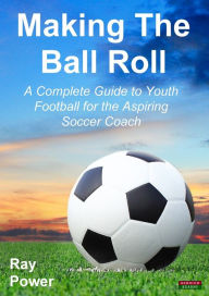 Title: Making the Ball Roll: A Complete Guide to Youth Football for the Aspiring Soccer Coach, Author: Ray Power
