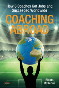 Title: Coaching Abroad: How 8 Coaches Got Jobs and Succeeded Worldwide, Author: Blaine McKenna
