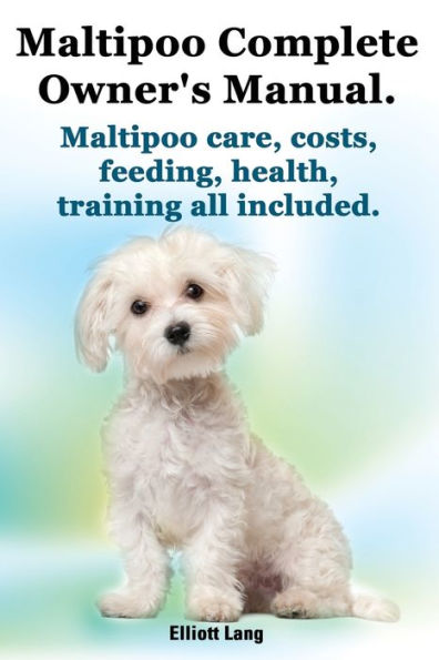 Maltipoo Complete Owner's Manual. Maltipoos Facts and Information. Maltipoo Care, Costs, Feeding, Health, Training All Included.