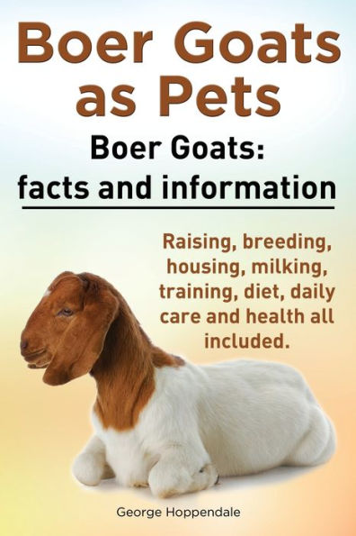 Boer Goats as Pets. Boer Goats facts and information. Raising, breeding, housing, milking, training, diet, daily care and health.: Facts and Information. Raising, Breeding, Housing, Milking, Training, Diet, Daily Care and Health All Included.