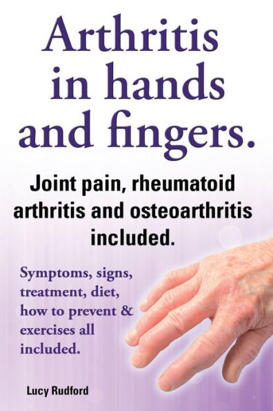Arthritis in Hands and Arthritis in Fingers. Rheumatoid Arthritis and Osteoarthritis Included. Symptoms, Signs, Treatment, Diet, How to Prevent & Exer