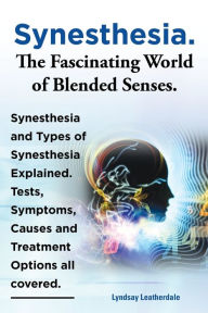 Title: Synesthesia. the Fascinating World of Blended Senses. Synesthesia and Types of Synesthesia Explained. Tests, Symptoms, Causes and Treatment Options Al, Author: Lyndsay Leatherdale