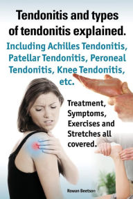 Title: Tendonitis and the Different Types of Tendonitis Explained. Tendonitis Symptoms, Diagnosis, Treatment Options, Stretches and Exercises All Included., Author: Rowan Beetson