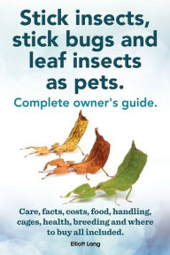 Title: Stick Insects, Stick Bugs and Leaf Insects as Pets. Stick Insects Care, Facts, Costs, Food, Handling, Cages, Health, Breeding and Where to Buy All Inc, Author: Elliott Lang
