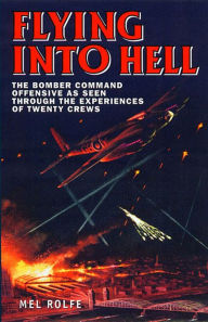 Title: Flying into Hell: The Bomber Command Offensive as Seen Through the Experiences of Twenty Crews, Author: Mel Rolfe