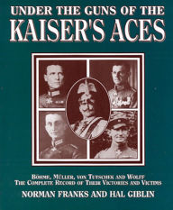 Title: Under the Guns of the Kaiser's Aces: Böhome, Müller, von Tutschek and Wolff, The Complete Record of Their Victories and Victims, Author: Norman Franks