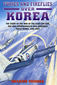 Title: Furies and Fireflies over Korea: The Story of the Men of the Fleet Air Arm, RAF and Commonwealth Who Defended South Korea, 1950-1953, Author: Graham A. Thomas