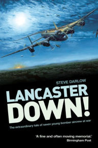 Title: Lancaster Down!: The Extraordinary Tale of Seven Young Bomber Aircrew at War, Author: Steve Darlow