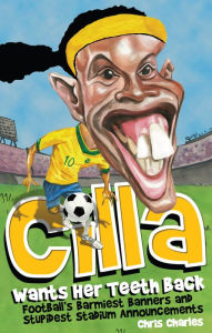 Title: Cilla Wants Her Teeth Back: Football's Barmiest Banners, Funniest Chants and Stupidest Stadium Announcements, Author: Chris Charles