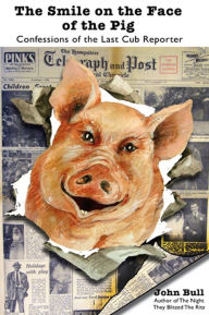 Title: The Smile on the Face of the Pig: Confessions of the Last Cub Reporter, Author: John Bull