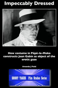 Title: Impeccably Dressed: How Costume in Pepe-le-Moko Constructs Jean Gabin as Object of the Erotic Gaze, Author: Amanda J Field