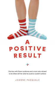 Title: A Positive Result: One boy with Down syndrome and a mum who refused to let others tell her what he could or couldn't achieve, Author: Joanne Pasquale