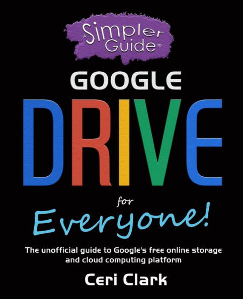 A Simpler Guide to Google Drive for Everyone: The unofficial guide to Google's free online storage and cloud computing platform