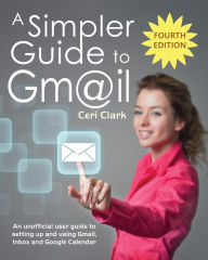 Title: A Simpler Guide to Gmail: An unofficial user guide to setting up and using Gmail, Inbox and Google Calendar, Author: Ceri Clark