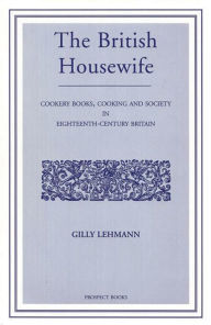 Title: The British Housewife: Cooking and Society in 18th-century Britain, Author: Gilly Lehman