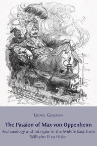 Title: The Passion of Max von Oppenheim: Archaeology and Intrigue in the Middle East from Wilhelm II to Hitler, Author: Lionel Gossman