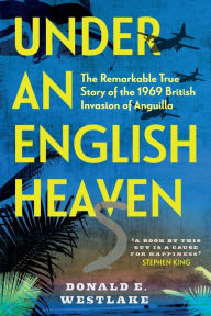 Title: Under an English Heaven: The Remarkable True Story of the 1969 British Invasion of Anguilla, Author: Donald E. Westlake
