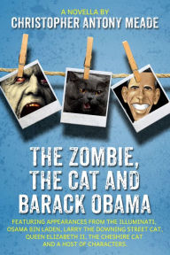Title: The Zombie, the Cat, and Barack Obama: Featuring appearances from The Illuminati, Osama Bin Laden, Larry the Downing Street cat, Queen Elizabeth II, the Cheshire cat and a host of characters., Author: Christopher Antony Meade
