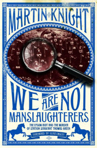 Title: We Are Not Manslaughterers: The Epsom Riot and the Murder of Station Sergeant Thomas Green, Author: Martin Knight