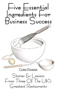 Title: Five Essential Ingredients for Business Success: Stories and Lessons from Three of the UK's Greatest Restaurants, Author: Chris Parker