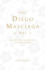 Title: The Diego Masciaga Way: Lessons from the Master of Customer Service, Author: Chris Parker