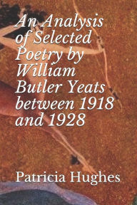 Title: An Analysis of Selected Poetry by William Butler Yeats between 1918 and 1928, Author: Patricia Hughes