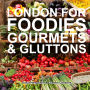 London for Foodies, Gourmets & Gluttons