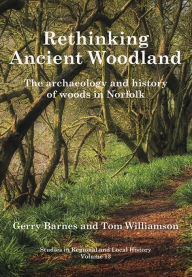 Title: Rethinking Ancient Woodland: The Archaeology and History of Woods in Norfolk, Author: Gerry Barnes