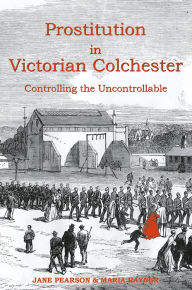 Title: Prostitution in Victorian Colchester: Controlling the Uncontrollable, Author: Jane Pearson