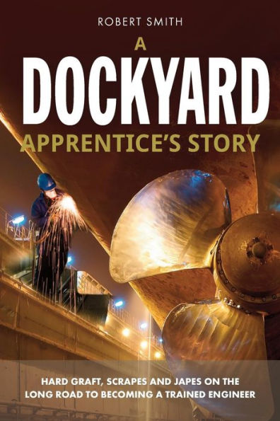 A Dockyard Apprentice's Story: Hard graft, scrapes and japes on the long road to becoming a trained engineer