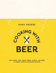 Title: Cooking with Beer: Use lagers, IPAs, wheat beers, stouts, and more to create over 65 delicious recipes, Author: Mark Dredge