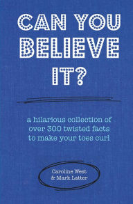 Title: Can You Believe It?: A Hilarious Collection of Over 300 Twisted Facts to Make Your Toes Curl, Author: Caroline West