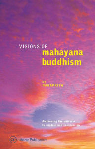 Title: Visions of Mahayana Buddhism: Awakening the Universe to Wisdom and Compassion, Author: Nagapriya