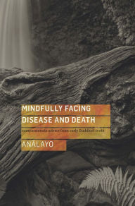 Title: Mindfully Facing Disease and Death: Compassionate Advice from Early Buddhist Texts, Author: Bhikkhu Analayo