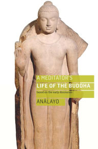 Title: A Meditator's Life of the Buddha: Based on the Early Discourses, Author: Bhikkhu Analayo