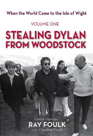 Title: Stealing Bob Dylan from Woodstock: When the World Came to the Isle of Wight. Volume 1, Author: Ray Foulk