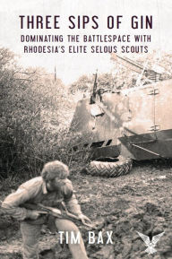 Title: Three Sips of Gin: Dominating the Battlespace with Rhodesia's famed Selous Scouts, Author: Timothy Bax