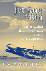 Title: Jet Age Man: SAC B-47 and B-52 Operations in the Early Cold War, Author: Earl McGill