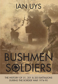 Title: Bushmen Soldiers: The History of 31, 201 & 203 Battalions During the Border War 1974-90, Author: Ian Uys