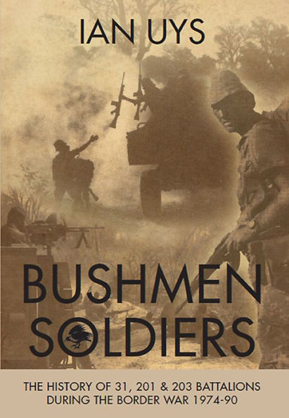 Bushmen Soldiers: The History of 31, 201 & 203 Battalions During the Border War 1974-90