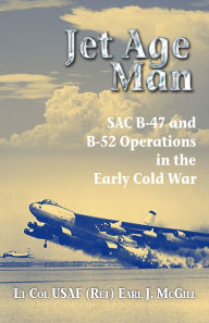 Title: Jet Age Man: SAC B-47 and B-52 Operations in the Early Cold War, Author: Earl McGill Lt Col USAF (Ret.)