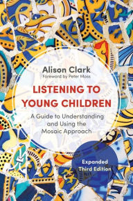 Title: Listening to Young Children, Expanded Third Edition: A Guide to Understanding and Using the Mosaic Approach, Author: Alison Clark