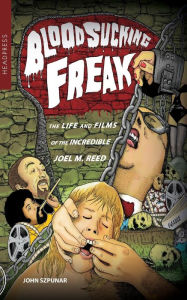 Title: Blood Sucking Freak!: The Life and Films of the Incredible Joel M. Reed, Author: John Szpunar