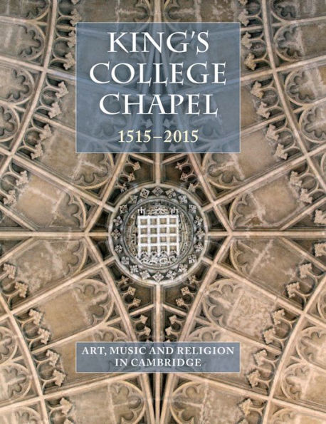 King's College Chapel 1515-2015: Art, Music, and Religion in Cambridge