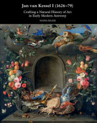 Title: Jan van Kessel I (1626-1679): Crafting a Natural History of Art in Early Modern Antwerp, Author: Nadia Baadj