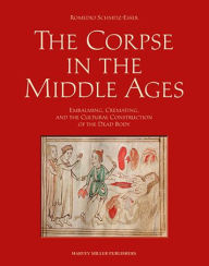 Title: The Corpse in the Middle Ages: Embalming, Cremating, and the Cultural Construction of the Dead Body, Author: Romedio Schmitz-Esser