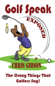 Title: Golf Speak Exposed: The Crazy Things That Golfer's Say (I Knew I Was Gonna Do That!), Author: Chris Gibson