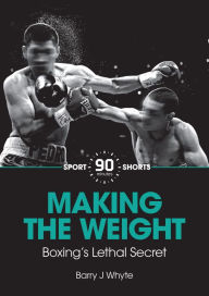 Title: Making the Weight : Boxing's Lethal Secret, Author: Barry J Whyte