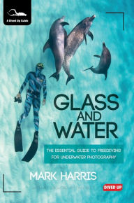 Title: Glass and Water: The Essential Guide to Freediving for Underwater Photography, Author: Mark Harris